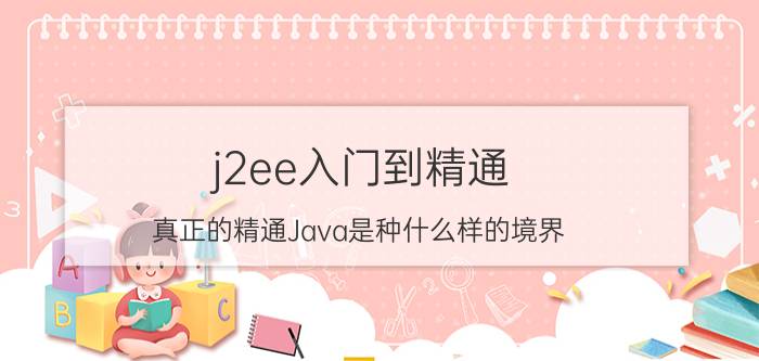 j2ee入门到精通 真正的精通Java是种什么样的境界？